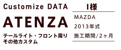 Customize DATA ATENZA テールライト・フロント周り その他カスタム I様 MAZDA 2013年式 施工期間/2ヶ月