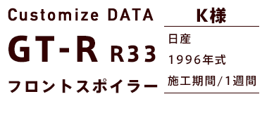 Customize DATA GT-R R33 フロントスポイラー K様 日産 1996年式 施工期間/1週間